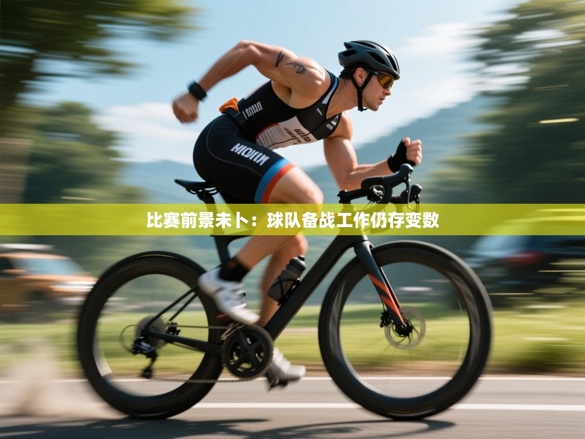 比赛前景未卜:球队备战工作仍存变数 第2张