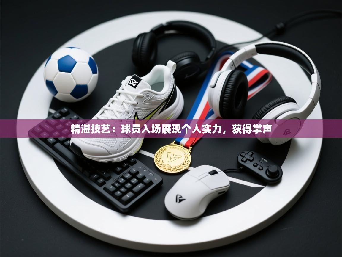 精湛技艺：球员入场展现个人实力，获得掌声  第1张