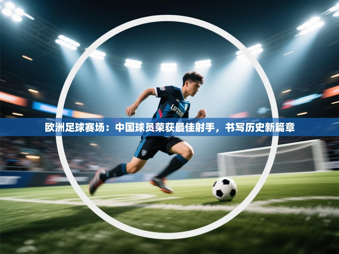 欧洲足球赛场：中国球员荣获最佳射手，书写历史新篇章  第1张